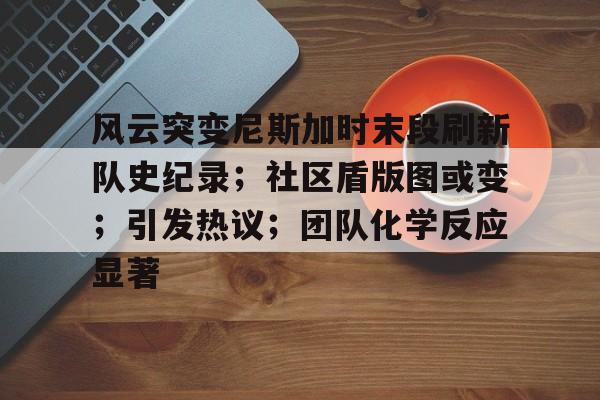 风云突变尼斯加时末段刷新队史纪录；社区盾版图或变；引发热议；团队化学反应显著的简单介绍